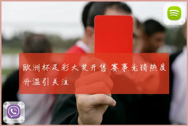 欧洲杯足彩大奖开售 赛事竞猜热度升温引关注