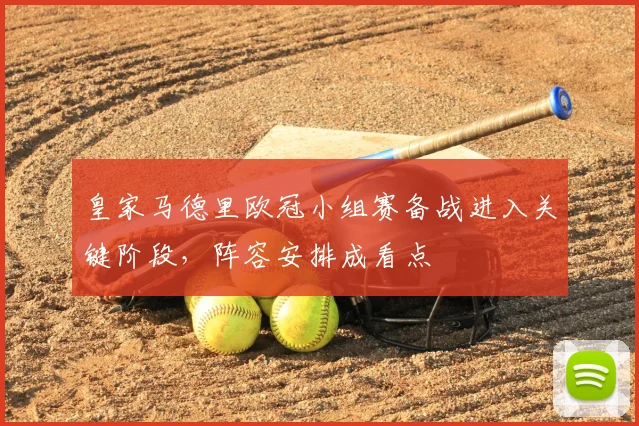 皇家马德里欧冠小组赛备战进入关键阶段，阵容安排成看点