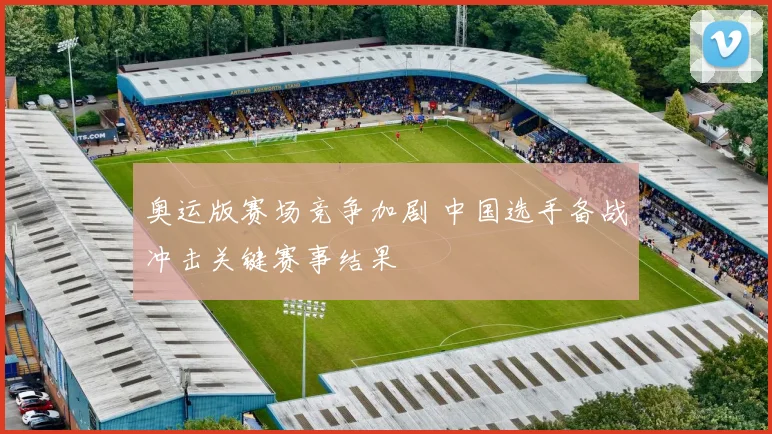 奥运版赛场竞争加剧 中国选手备战冲击关键赛事结果