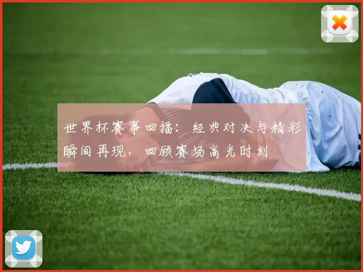 世界杯赛事回播:经典对决与精彩瞬间再现,回顾赛场高光时刻