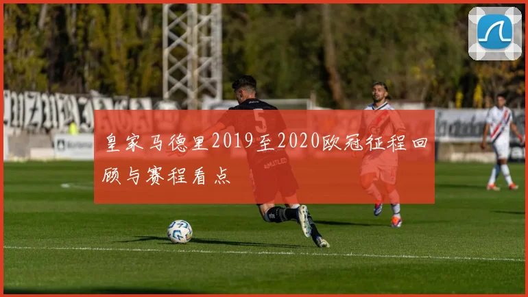皇家马德里2019至2020欧冠征程回顾与赛程看点