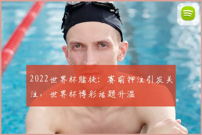 2022世界杯赌徒:赛前押注引发关注,世界杯博彩话题升温