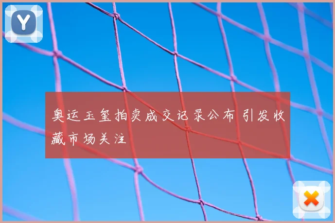 奥运玉玺拍卖成交记录公布 引发收藏市场关注
