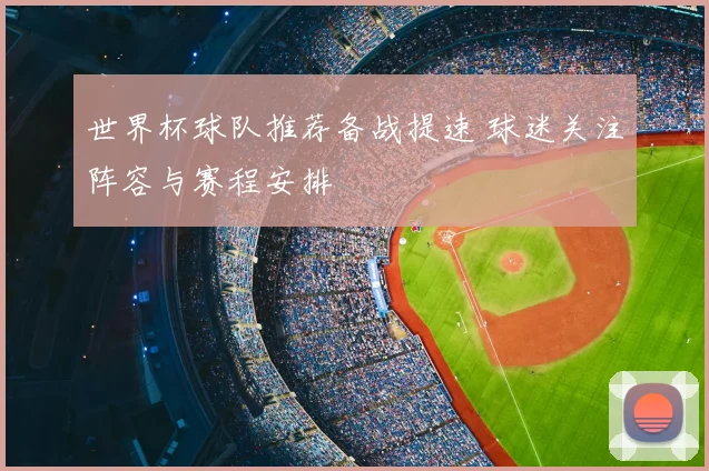 世界杯球队推荐备战提速 球迷关注阵容与赛程安排