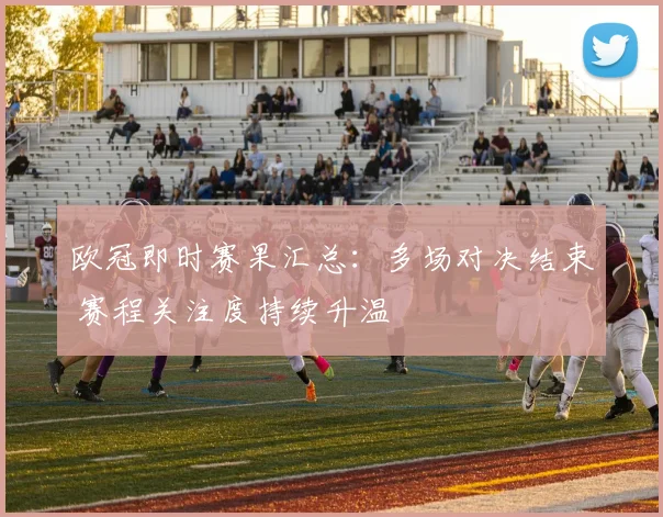 欧冠即时赛果汇总:多场对决结束 赛程关注度持续升温