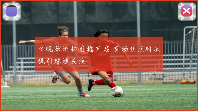 今晚欧洲杯直播开启 多场焦点对决吸引球迷关注