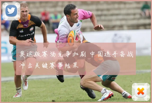 奥运版赛场竞争加剧 中国选手备战冲击关键赛事结果