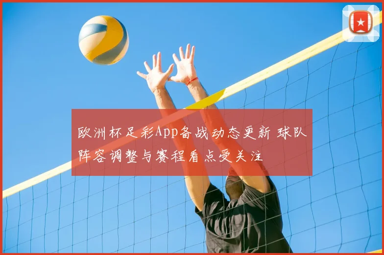 欧洲杯足彩App备战动态更新 球队阵容调整与赛程看点受关注