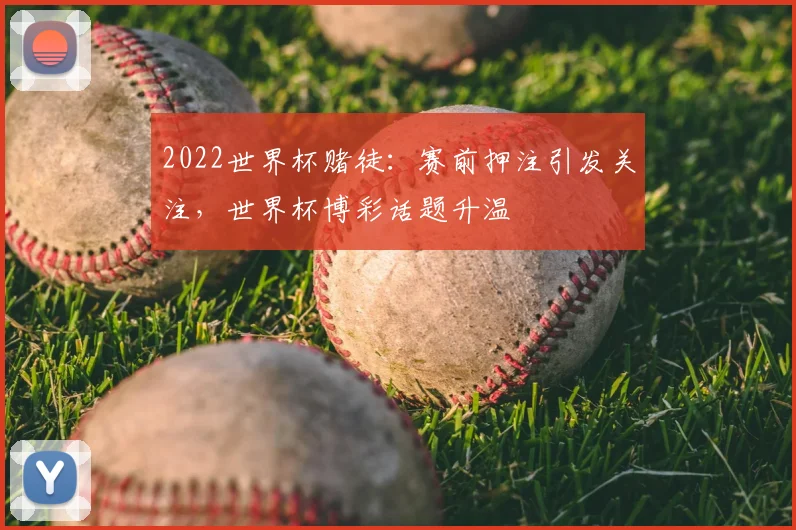 2022世界杯赌徒:赛前押注引发关注,世界杯博彩话题升温