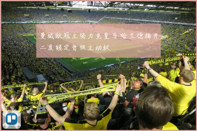 曼城欧冠主场力克皇马 哈兰德梅开二度锁定晋级主动权