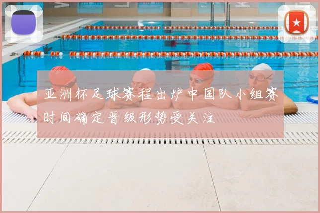 亚洲杯足球赛程出炉中国队小组赛时间确定晋级形势受关注