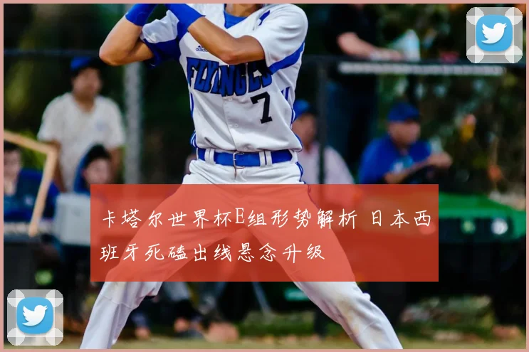 卡塔尔世界杯E组形势解析 日本西班牙死磕出线悬念升级