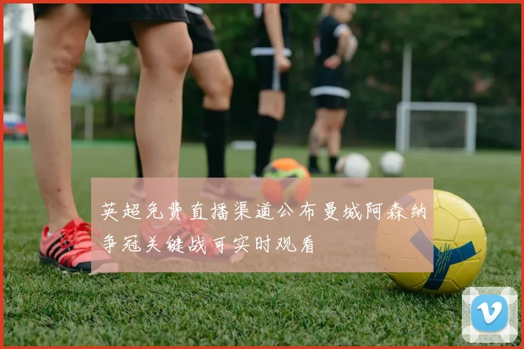 英超免费直播渠道公布曼城阿森纳争冠关键战可实时观看