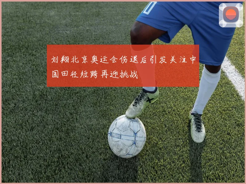 刘翔北京奥运会伤退后引发关注中国田径短跨再迎挑战