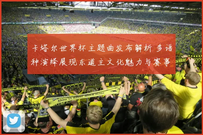 卡塔尔世界杯主题曲发布解析 多语种演绎展现东道主文化魅力与赛事氛围
