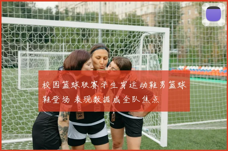 校园篮球联赛学生穿运动鞋男篮球鞋登场 表现数据成全队焦点