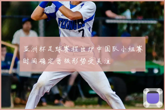 亚洲杯足球赛程出炉中国队小组赛时间确定晋级形势受关注