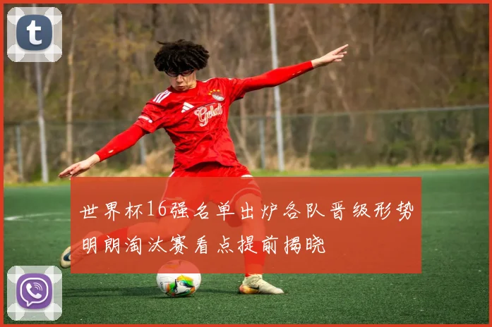 世界杯16强名单出炉各队晋级形势明朗淘汰赛看点提前揭晓