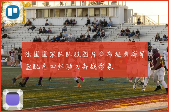 法国国家队队服图片公布经典海军蓝配色回归助力备战形象