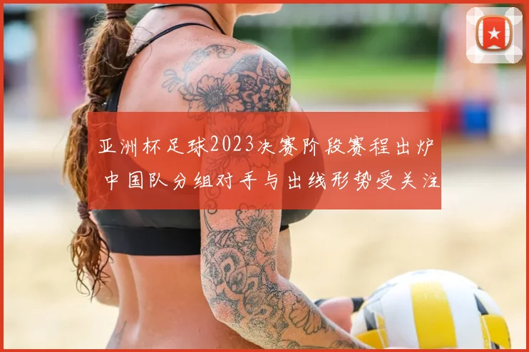 亚洲杯足球2023决赛阶段赛程出炉 中国队分组对手与出线形势受关注