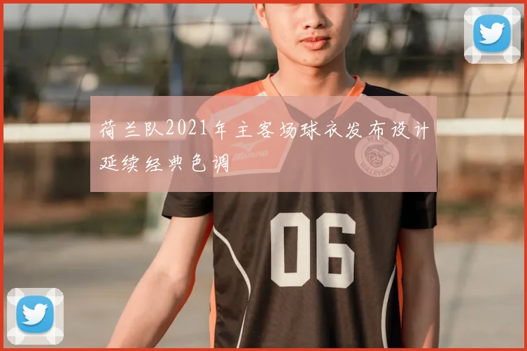 荷兰队2021年主客场球衣发布设计延续经典色调