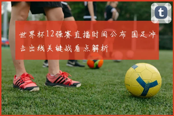 世界杯12强赛直播时间公布 国足冲击出线关键战看点解析