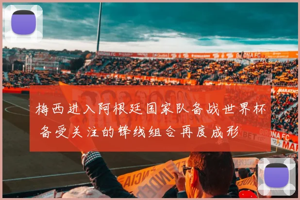 梅西进入阿根廷国家队备战世界杯 备受关注的锋线组合再度成形