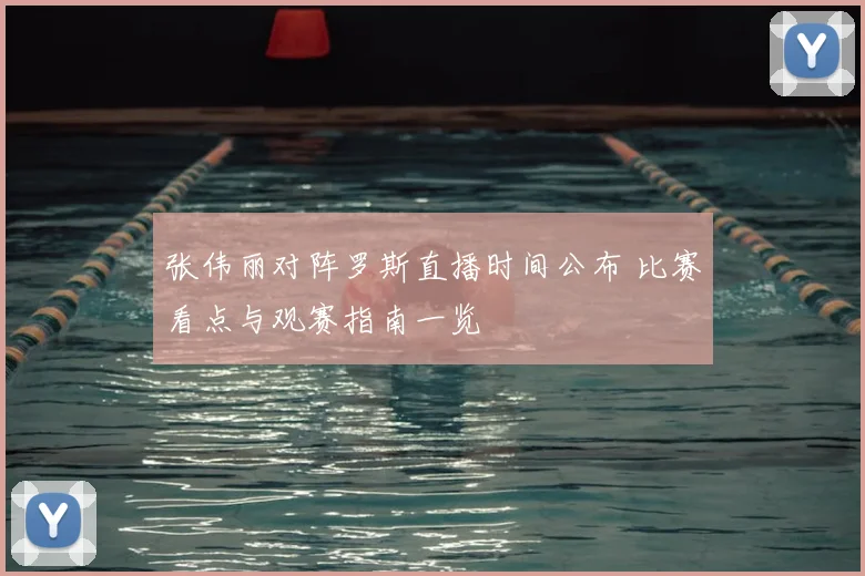 张伟丽对阵罗斯直播时间公布 比赛看点与观赛指南一览