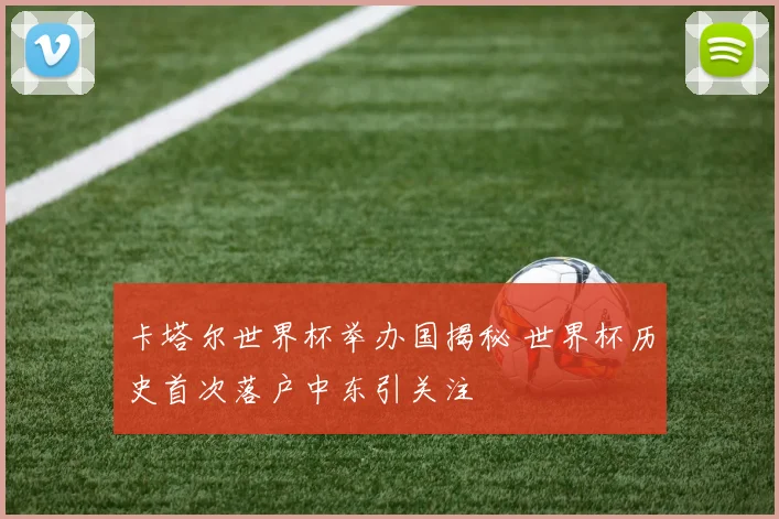 卡塔尔世界杯举办国揭秘 世界杯历史首次落户中东引关注