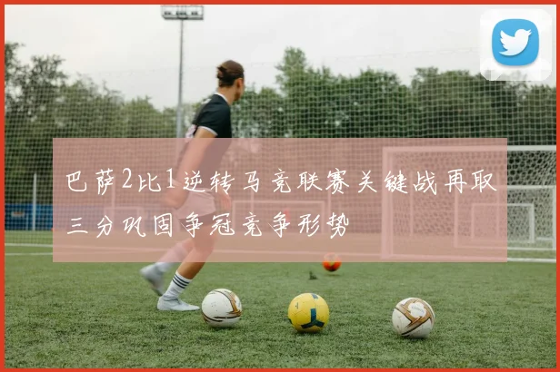 巴萨2比1逆转马竞联赛关键战再取三分巩固争冠竞争形势