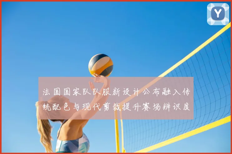 法国国家队队服新设计公布融入传统配色与现代剪裁提升赛场辨识度