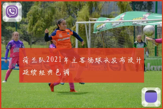 荷兰队2021年主客场球衣发布设计延续经典色调