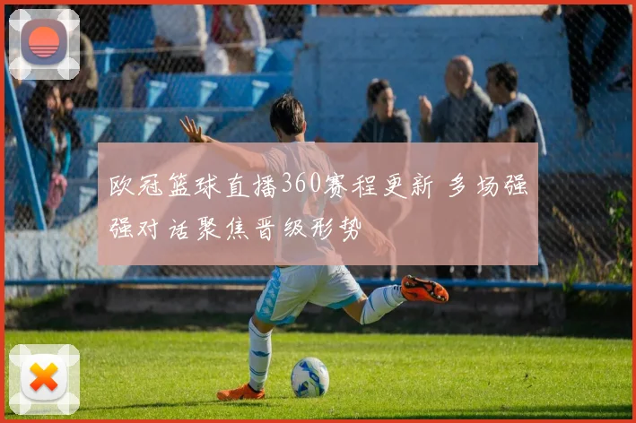 欧冠篮球直播360赛程更新 多场强强对话聚焦晋级形势