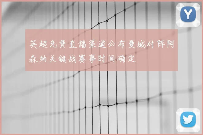 英超免费直播渠道公布曼城对阵阿森纳关键战赛事时间确定