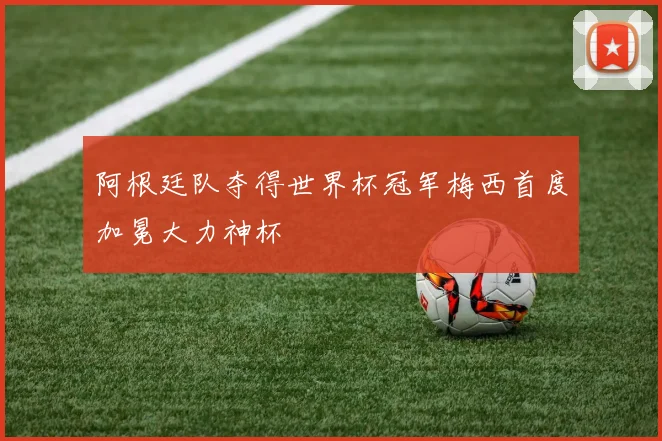 阿根廷队夺得世界杯冠军梅西首度加冕大力神杯