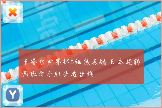 卡塔尔世界杯E组焦点战 日本逆转西班牙小组头名出线