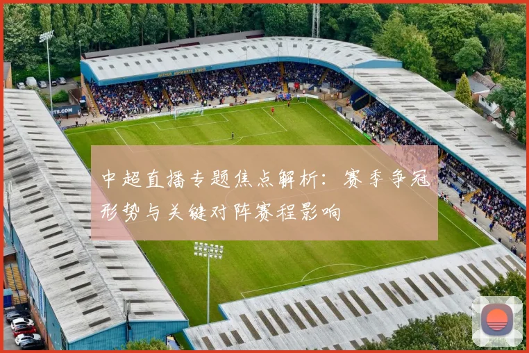 中超直播专题焦点解析：赛季争冠形势与关键对阵赛程影响