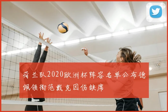 荷兰队2020欧洲杯阵容名单公布德佩领衔范戴克因伤缺席